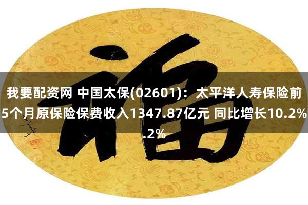 我要配资网 中国太保(02601)：太平洋人寿保险前5个月原保险保费收入1347.87亿元 同比增长10.2%