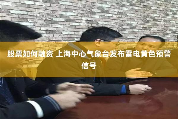股票如何融资 上海中心气象台发布雷电黄色预警信号