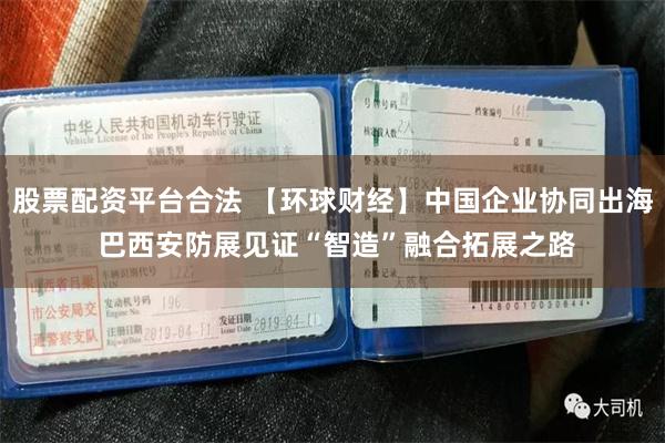 股票配资平台合法 【环球财经】中国企业协同出海 巴西安防展见证“智造”融合拓展之路