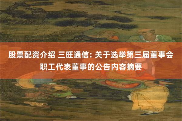 股票配资介绍 三旺通信: 关于选举第三届董事会职工代表董事的公告内容摘要
