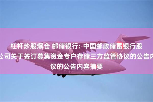 杠杆炒股爆仓 邮储银行: 中国邮政储蓄银行股份有限公司关于签订募集资金专户存储三方监管协议的公告内容摘要