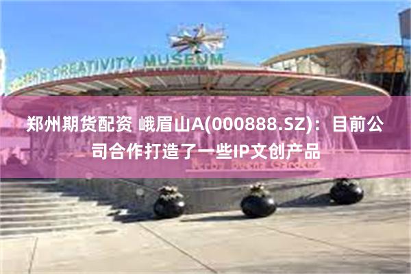 郑州期货配资 峨眉山A(000888.SZ)：目前公司合作打造了一些IP文创产品