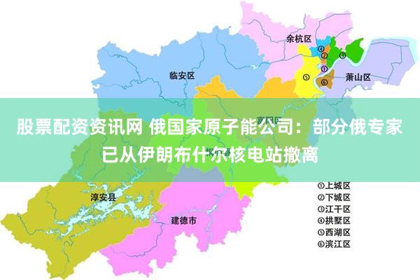 股票配资资讯网 俄国家原子能公司：部分俄专家已从伊朗布什尔核电站撤离