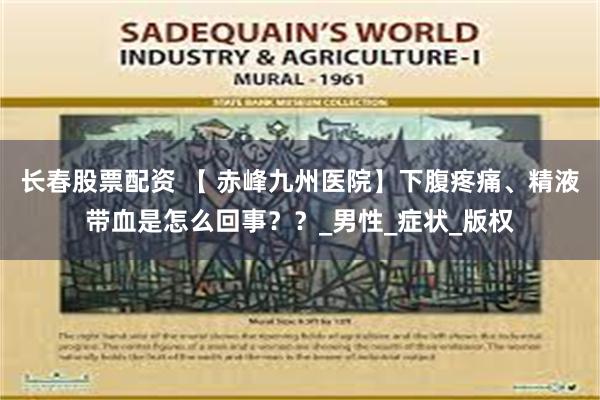 长春股票配资 【 赤峰九州医院】下腹疼痛、精液带血是怎么回事？？_男性_症状_版权