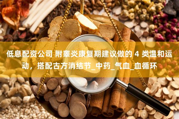 低息配资公司 附睾炎康复期建议做的 4 类温和运动，搭配古方消结节_中药_气血_血循环