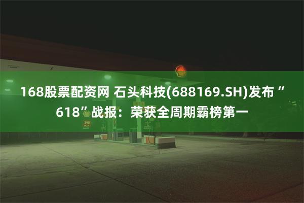 168股票配资网 石头科技(688169.SH)发布“618”战报：荣获全周期霸榜第一