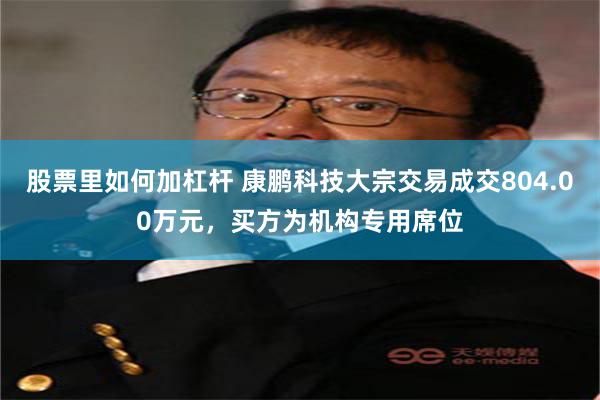 股票里如何加杠杆 康鹏科技大宗交易成交804.00万元，买方为机构专用席位