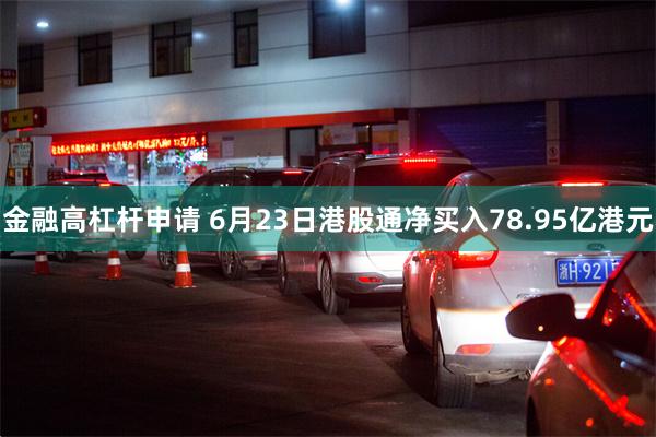 金融高杠杆申请 6月23日港股通净买入78.95亿港元