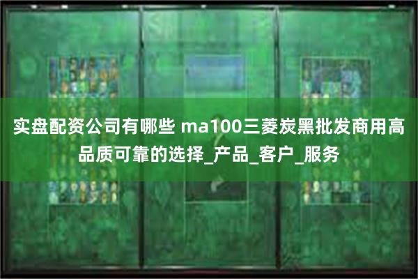 实盘配资公司有哪些 ma100三菱炭黑批发商用高品质可靠的选择_产品_客户_服务