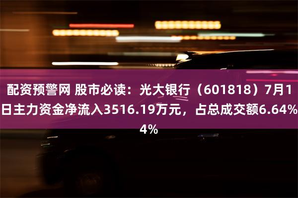 配资预警网 股市必读：光大银行（601818）7月1日主力资金净流入3516.19万元，占总成交额6.64%