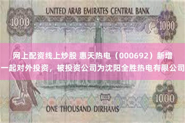 网上配资线上炒股 惠天热电（000692）新增一起对外投资，被投资公司为沈阳全胜热电有限公司