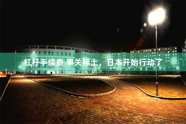 杠杆手续费 事关稀土，日本开始行动了