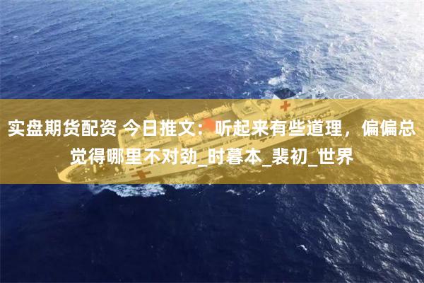 实盘期货配资 今日推文：听起来有些道理，偏偏总觉得哪里不对劲_时暮本_裴初_世界
