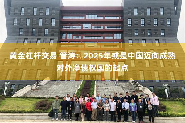 黄金杠杆交易 管涛：2025年或是中国迈向成熟对外净债权国的起点
