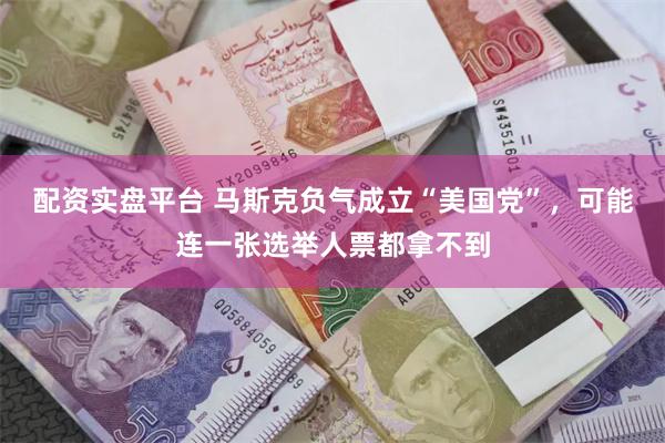 配资实盘平台 马斯克负气成立“美国党”，可能连一张选举人票都拿不到