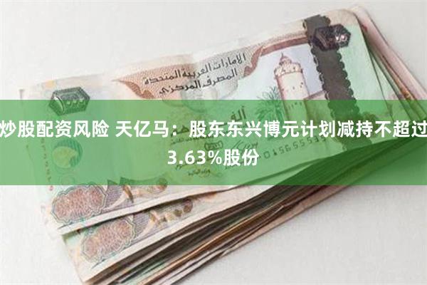 炒股配资风险 天亿马：股东东兴博元计划减持不超过3.63%股份