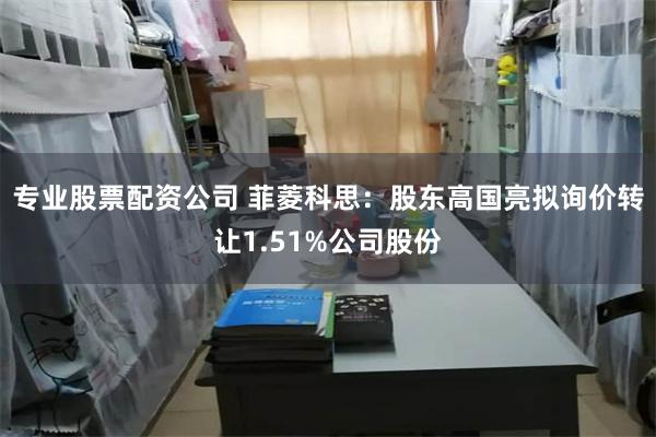 专业股票配资公司 菲菱科思：股东高国亮拟询价转让1.51%公司股份