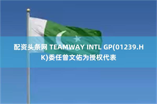 配资头条网 TEAMWAY INTL GP(01239.HK)委任曾文佑为授权代表