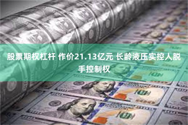 股票期权杠杆 作价21.13亿元 长龄液压实控人脱手控制权