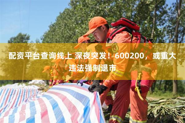 配资平台查询线上 深夜突发！600200，或重大违法强制退市