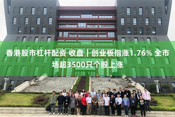 香港股市杠杆配资 收盘｜创业板指涨1.76% 全市场超3500只个股上涨