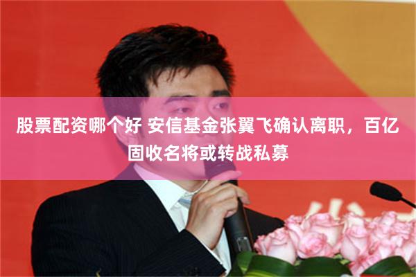 股票配资哪个好 安信基金张翼飞确认离职，百亿固收名将或转战私募
