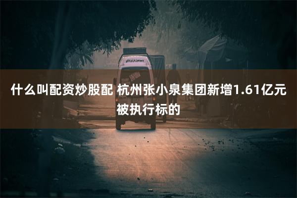 什么叫配资炒股配 杭州张小泉集团新增1.61亿元被执行标的