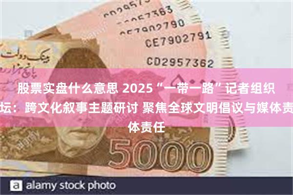 股票实盘什么意思 2025“一带一路”记者组织论坛：跨文化叙事主题研讨 聚焦全球文明倡议与媒体责任