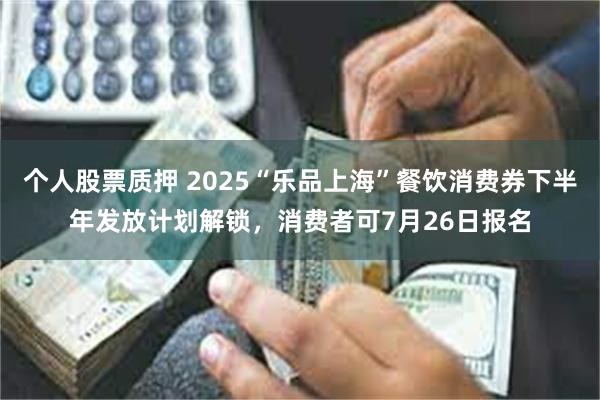 个人股票质押 2025“乐品上海”餐饮消费券下半年发放计划解锁，消费者可7月26日报名