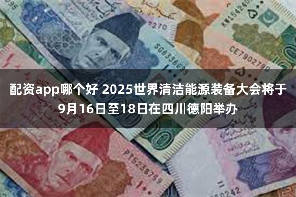 配资app哪个好 2025世界清洁能源装备大会将于9月16日至18日在四川德阳举办