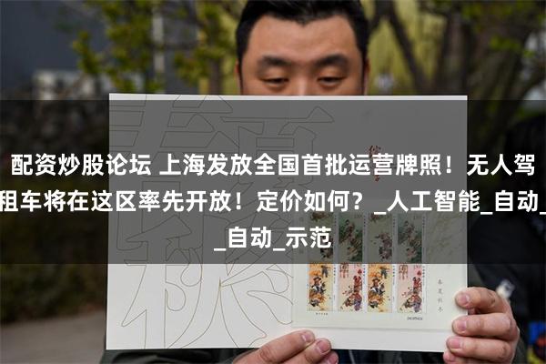 配资炒股论坛 上海发放全国首批运营牌照！无人驾驶出租车将在这区率先开放！定价如何？_人工智能_自动_示范