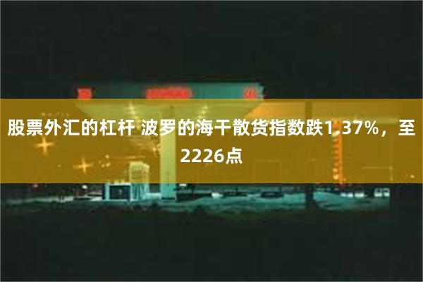 股票外汇的杠杆 波罗的海干散货指数跌1.37%，至2226点
