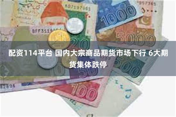 配资114平台 国内大宗商品期货市场下行 6大期货集体跌停