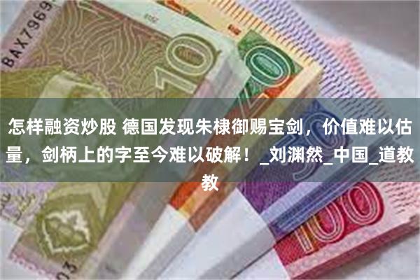 怎样融资炒股 德国发现朱棣御赐宝剑，价值难以估量，剑柄上的字至今难以破解！_刘渊然_中国_道教