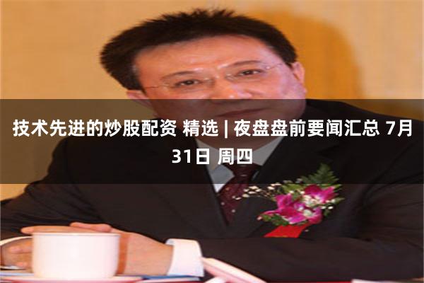 技术先进的炒股配资 精选 | 夜盘盘前要闻汇总 7月31日 周四