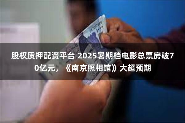 股权质押配资平台 2025暑期档电影总票房破70亿元，《南京照相馆》大超预期