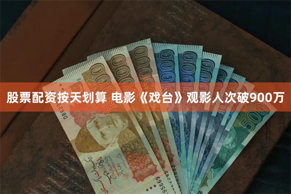 股票配资按天划算 电影《戏台》观影人次破900万