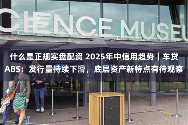 什么是正规实盘配资 2025年中信用趋势｜车贷ABS：发行量持续下滑，底层资产新特点有待观察