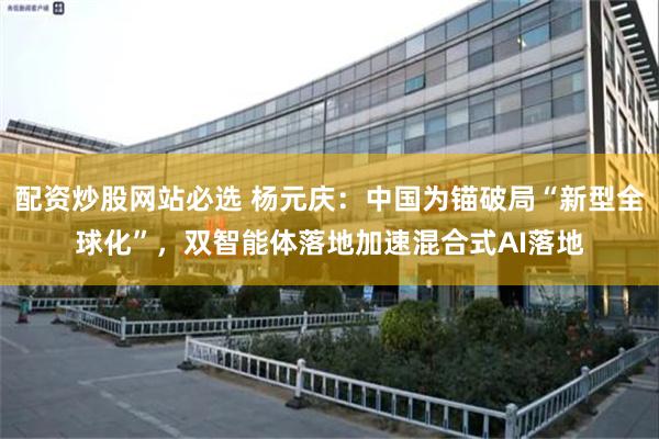 配资炒股网站必选 杨元庆：中国为锚破局“新型全球化”，双智能体落地加速混合式AI落地