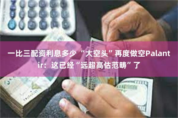 一比三配资利息多少 “大空头”再度做空Palantir：这已经“远超高估范畴”了