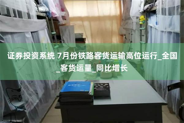 证券投资系统 7月份铁路客货运输高位运行_全国_客货运量_同比增长