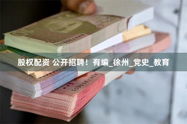 股权配资 公开招聘！有编_徐州_党史_教育