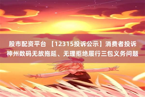 股市配资平台 【12315投诉公示】消费者投诉神州数码无故拖延、无理拒绝履行三包义务问题