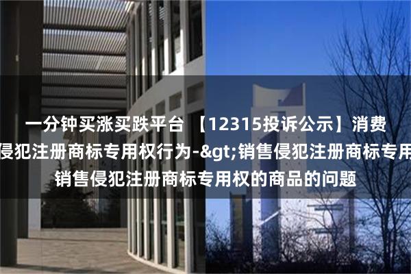 一分钟买涨买跌平台 【12315投诉公示】消费者投诉国药控股侵犯注册商标专用权行为->销售侵犯注册商标专用权的商品的问题