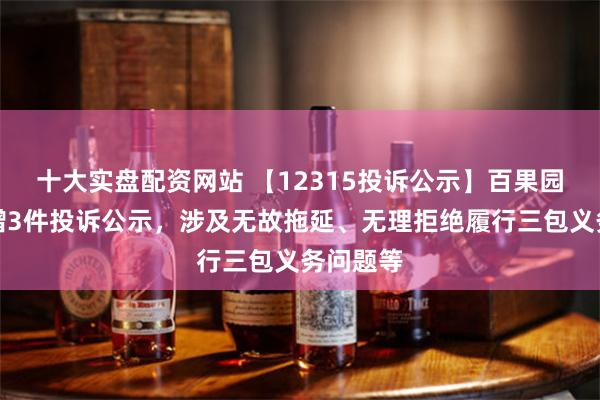 十大实盘配资网站 【12315投诉公示】百果园集团新增3件投诉公示，涉及无故拖延、无理拒绝履行三包义务问题等
