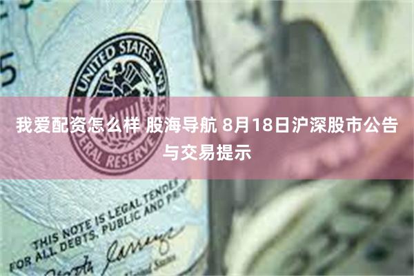 我爱配资怎么样 股海导航 8月18日沪深股市公告与交易提示