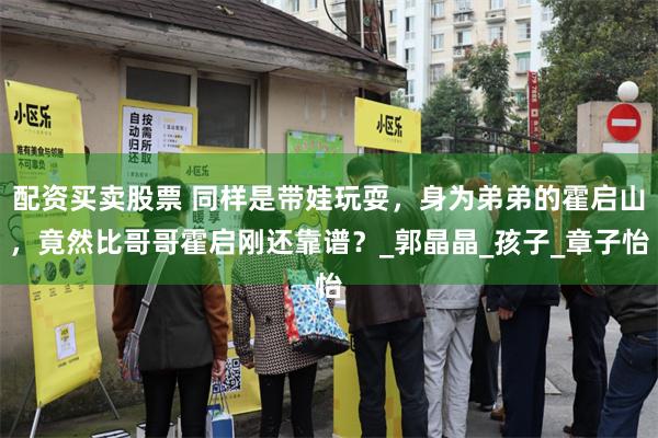 配资买卖股票 同样是带娃玩耍，身为弟弟的霍启山，竟然比哥哥霍启刚还靠谱？_郭晶晶_孩子_章子怡