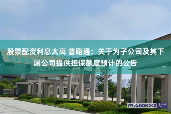 股票配资利息太高 普路通：关于为子公司及其下属公司提供担保额度预计的公告