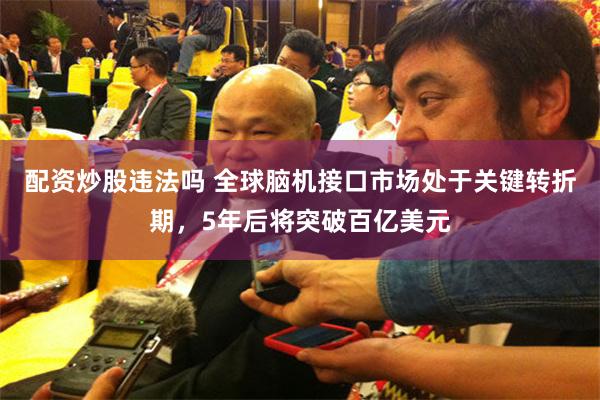 配资炒股违法吗 全球脑机接口市场处于关键转折期，5年后将突破百亿美元