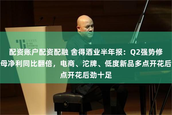 配资账户配资配融 舍得酒业半年报：Q2强势修复，归母净利同比翻倍，电商、沱牌、低度新品多点开花后劲十足